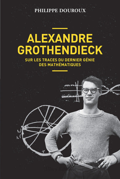 Alexandre Grothendieck - Sur les traces du dernier génie des mathématiques - BEAJ