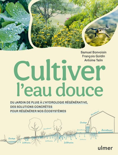Cultiver l'eau douce - Du jardin de pluie à l'hydrologie régénérative, des solutions concrètes pour régénérer nos écosystèmes - BEAJ